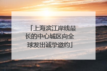 上海滨江岸线最长的中心城区向全球发出诚挚邀约