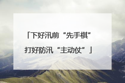 下好汛前“先手棋” 打好防汛“主动仗”