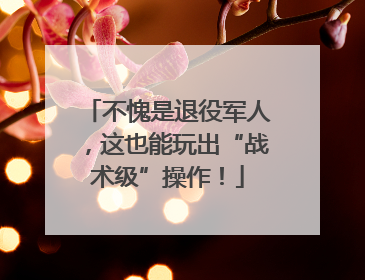 不愧是退役军人，这也能玩出“战术级”操作！