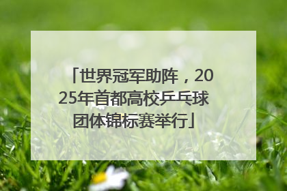世界冠军助阵，2025年首都高校乒乓球团体锦标赛举行