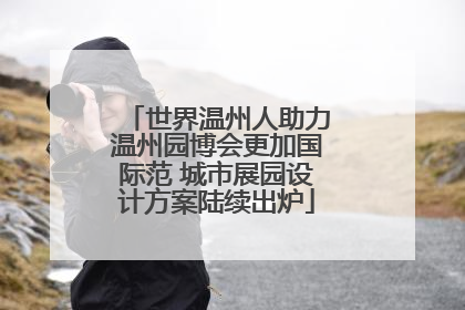 世界温州人助力温州园博会更加国际范 城市展园设计方案陆续出炉