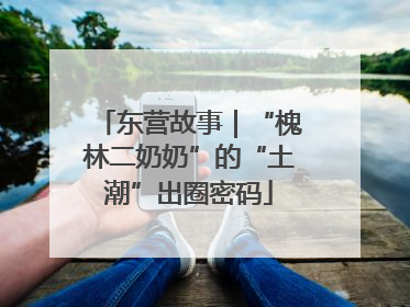 东营故事｜“槐林二奶奶”的“土潮”出圈密码