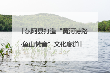东阿县打造“黄河诗路·鱼山梵音”文化廊道