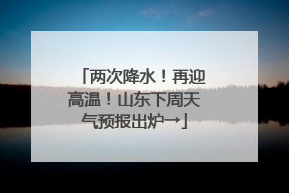 两次降水！再迎高温！山东下周天气预报出炉→