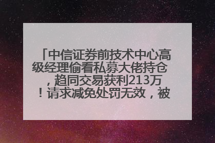 中信证券前技术中心高级经理偷看私募大佬持仓，趋同交易获利213万！请求减免处罚无效，被罚没426万