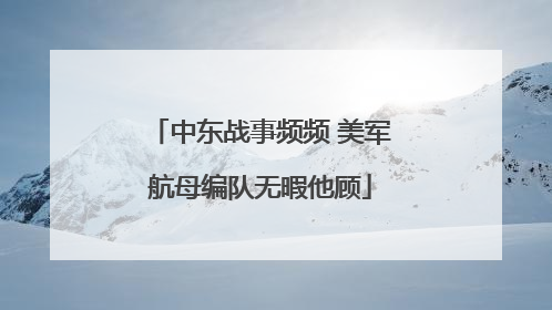 中东战事频频 美军航母编队无暇他顾
