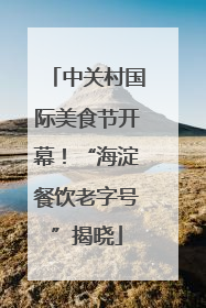 中关村国际美食节开幕！“海淀餐饮老字号”揭晓