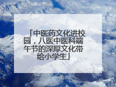 中医药文化进校园，八医中医科端午节的深厚文化带给小学生