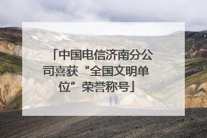 中国电信济南分公司喜获“全国文明单位”荣誉称号