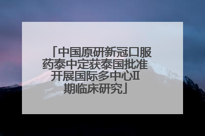 中国原研新冠口服药泰中定获泰国批准开展国际多中心II期临床研究