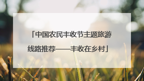 中国农民丰收节主题旅游线路推荐——丰收在乡村