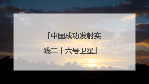 中国成功发射实践二十六号卫星
