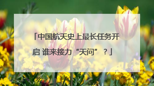 中国航天史上最长任务开启 谁来接力“天问”？