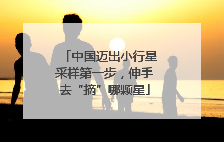 中国迈出小行星采样第一步，伸手去“摘”哪颗星