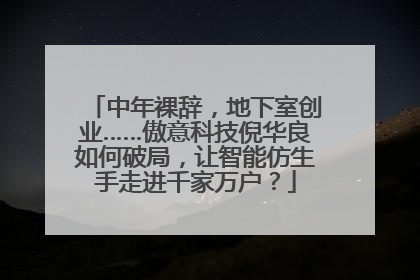 中年裸辞，地下室创业……傲意科技倪华良如何破局，让智能仿生手走进千家万户？
