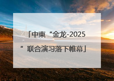 中柬“金龙-2025”联合演习落下帷幕