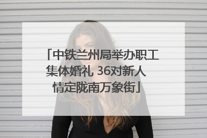 中铁兰州局举办职工集体婚礼 36对新人情定陇南万象街