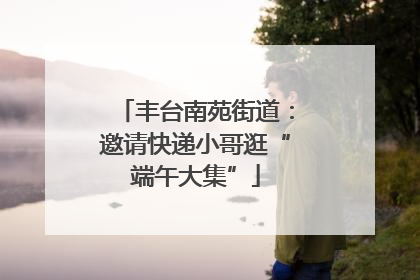丰台南苑街道：邀请快递小哥逛“端午大集”