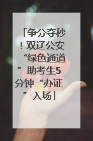 争分夺秒！双辽公安“绿色通道”助考生5分钟“办证”入场