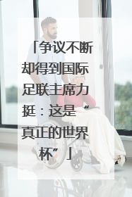 争议不断却得到国际足联主席力挺：这是“真正的世界杯”