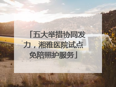 五大举措协同发力，湘雅医院试点免陪照护服务