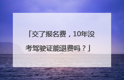 交了报名费，10年没考驾驶证能退费吗？