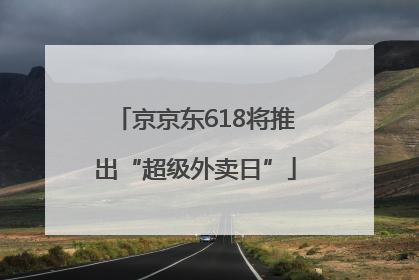 京京东618将推出“超级外卖日”