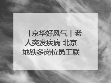 京华好风气｜老人突发疾病 北京地铁多岗位员工联动成功救助