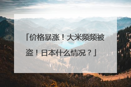 价格暴涨！大米频频被盗！日本什么情况？