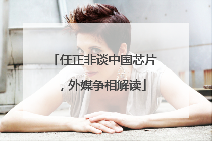 任正非谈中国芯片，外媒争相解读