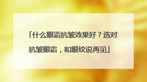 什么眼霜抗皱效果好？选对抗皱眼霜，和眼纹说再见