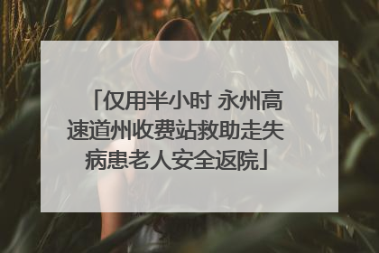 仅用半小时 永州高速道州收费站救助走失病患老人安全返院