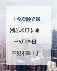 今夏顺义最潮艺术打卡地→5月25日不见不散！