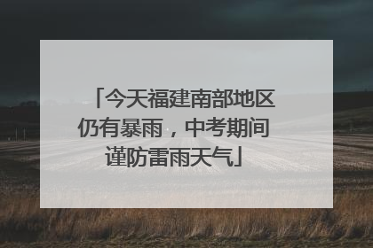 今天福建南部地区仍有暴雨，中考期间谨防雷雨天气