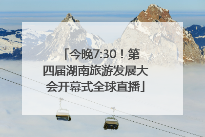 今晚7:30！第四届湖南旅游发展大会开幕式全球直播
