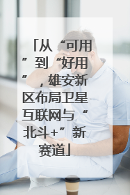 从“可用”到“好用”，雄安新区布局卫星互联网与“北斗+”新赛道