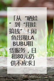 从“晒娃”到“用娃搞钱”！闲鱼出现LABUBU租赁服务，日租80元仍供不应求