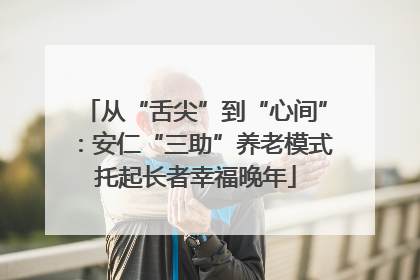 从“舌尖”到“心间”：安仁“三助”养老模式托起长者幸福晚年