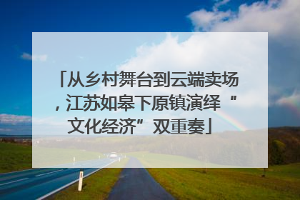 从乡村舞台到云端卖场，江苏如皋下原镇演绎“文化经济”双重奏
