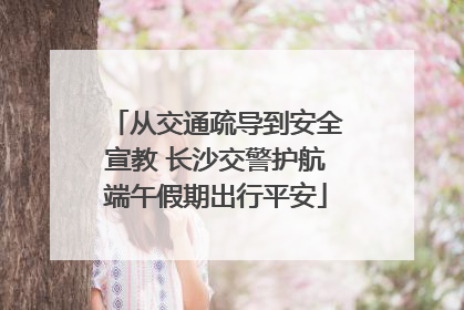 从交通疏导到安全宣教 长沙交警护航端午假期出行平安