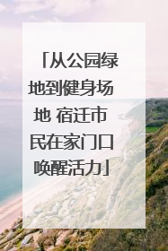 从公园绿地到健身场地 宿迁市民在家门口唤醒活力