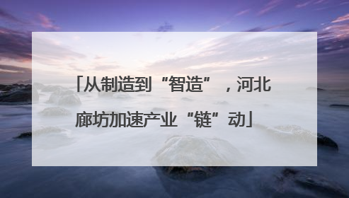 从制造到“智造”，河北廊坊加速产业“链”动