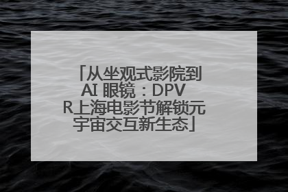 从坐观式影院到 AI 眼镜：DPVR上海电影节解锁元宇宙交互新生态