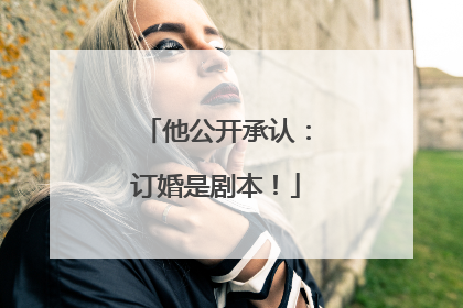 他公开承认：订婚是剧本！