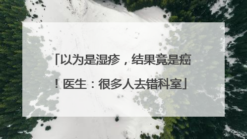 以为是湿疹，结果竟是癌！医生：很多人去错科室