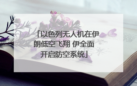 以色列无人机在伊朗低空飞翔 伊全面开启防空系统