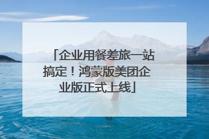 企业用餐差旅一站搞定！鸿蒙版美团企业版正式上线