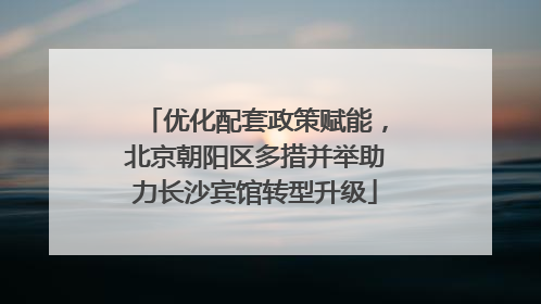 优化配套政策赋能，北京朝阳区多措并举助力长沙宾馆转型升级