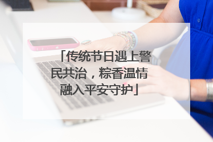传统节日遇上警民共治，粽香温情融入平安守护