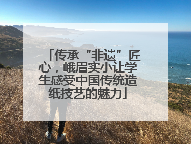 传承“非遗”匠心，峨眉实小让学生感受中国传统造纸技艺的魅力